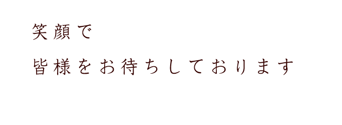 笑顔で皆様をお待ちしております