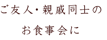 ご友人・親戚同士のお食事会に